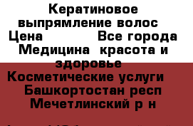 Кератиновое выпрямление волос › Цена ­ 1 500 - Все города Медицина, красота и здоровье » Косметические услуги   . Башкортостан респ.,Мечетлинский р-н